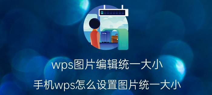 wps图片编辑统一大小 手机wps怎么设置图片统一大小？